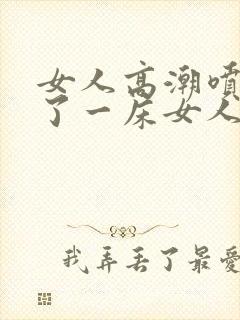 女人高潮喷水喷了一床女人高潮喷水