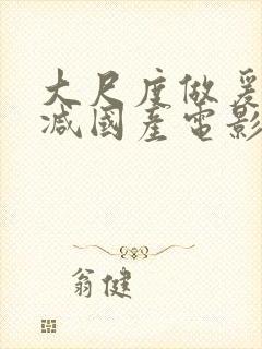 大尺度做爰未删减国产电影