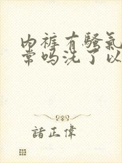 内裤有骚气味正常吗洗了以后