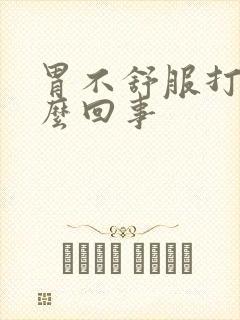 胃不舒服打嗝怎么回事