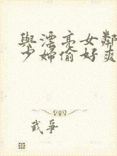 与漂亮女邻居的少妇偷好爽