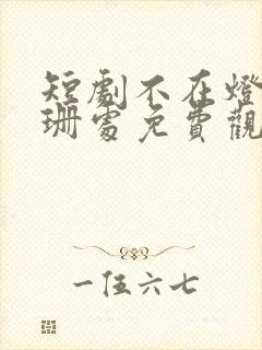 短剧不在灯火阑珊处免费观看全集