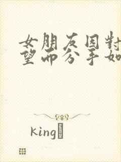 女朋友因对我失望而分手如何挽回