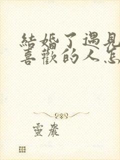 结婚了遇见自己喜欢的人怎么办