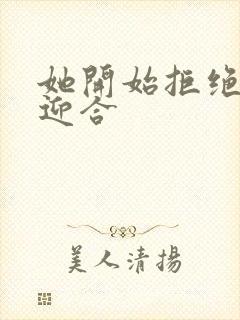 她开始拒绝慢迎迎合