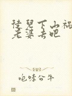 徒儿下山祸害你老婆去吧