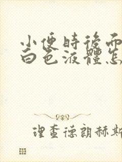 小便时后面尿出白色液体怎么回事男性