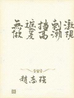 无遮挡刺激激动做爰高潮视频