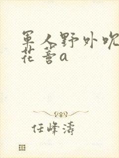 军人野外吮她的花蒂a