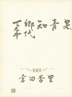 下乡知青是什么年代