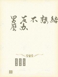 男友不想结婚怎么办