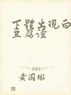 下体出现白色像豆腐渣