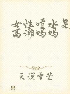 女性喷水是因为高潮吗吗