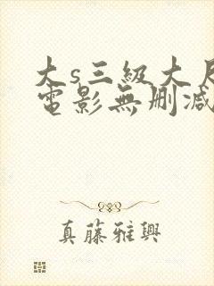 大s三级大尺度电影无删减
