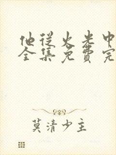 他从火光中走来全集免费完整版