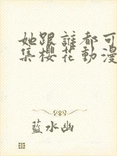 她跟谁都可以全集樱花动漫