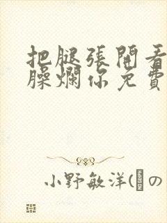 把腿张开看老子臊烂你免费