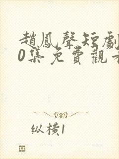 赵凤声短剧100集免费观看最新章节下