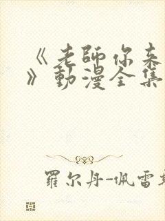 《老师你来真的》动漫全集免费观看