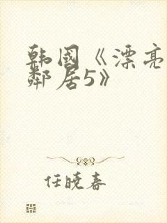 韩国《漂亮的女邻居5》