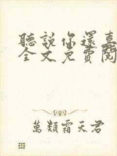 听说你还喜欢我全文免费阅读