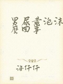 男尿黄泡沫多怎么回事