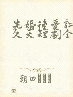 先婚后爱许你地久天短剧全集播放