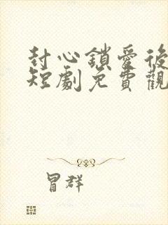 封心锁爱后开始短剧免费观看