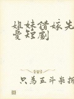 姐妹错嫁先婚后爱短剧