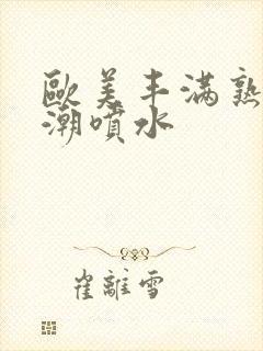 欧美丰满熟妇高潮喷水