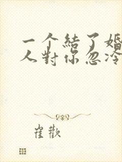 一个结了婚的女人对你忽冷忽热的
