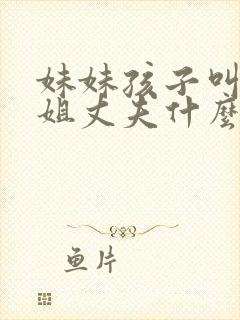 妹妹孩子叫亲姐姐丈夫什么