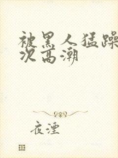 被黑人猛躁4o次高潮