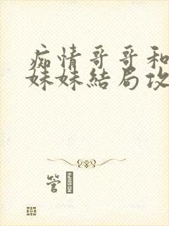 痴情哥哥和病弱妹妹结局攻略