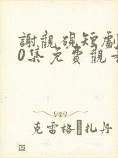 谢观砚短剧100集免费观看