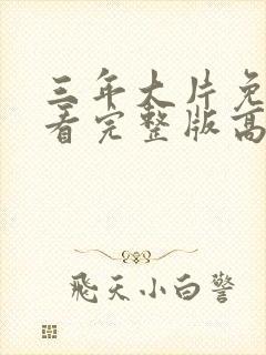 三年大片免费观看完整版高清第一集