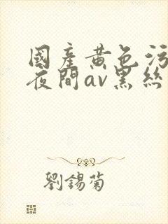 国产黄色污网站夜间av黑丝