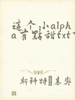 这个小alpha有点甜txt下载