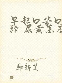 早起口苦口臭口干 尿黄怎么回事