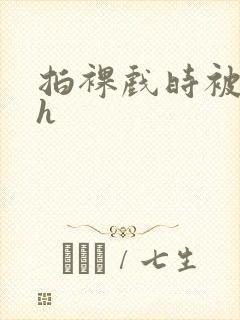 拍裸戏时被c了h