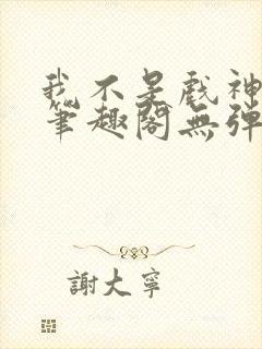 我不是戏神小说笔趣阁无弹窗