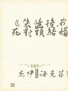 《失忆后,我和死对头结婚了》