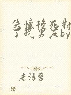 失忆后死对头成了我男友by祝麟未删减