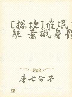 [总攻]催眠系统 意识身体 改造小说