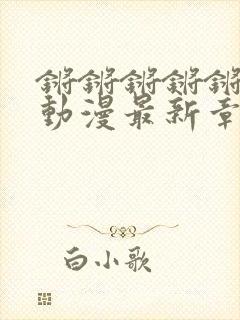 锵锵锵锵锵免费动漫最新章节