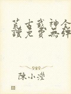 荒古武神全文阅读免费无弹窗