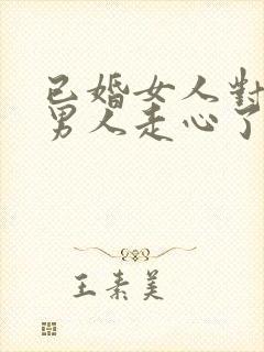 已婚女人对已婚男人走心了的表现