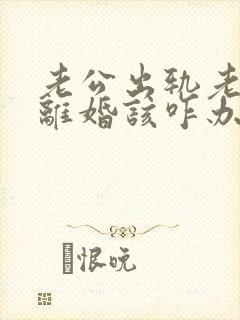 老公出轨老婆要离婚该咋办