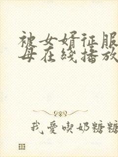 被女婿征服的岳母在线播放