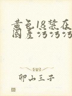 黄色18禁在线国产污污污